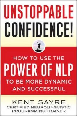 Unstoppable Confidence: How to Use the Power of Nlp to Be More Dynamic and Successful - Sayre, Kent