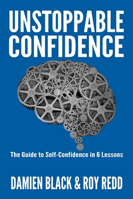 Unstoppable Confidence: The Guide to Self-Confidence in 6 Lessons - Redd, Roy, and Black, Damien