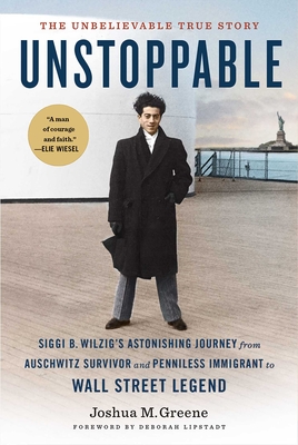 Unstoppable: Siggi B. Wilzig's Astonishing Journey from Auschwitz Survivor and Penniless Immigrant to Wall Street Legend - Greene, Joshua M, and Lipstadt, Deborah E (Foreword by)