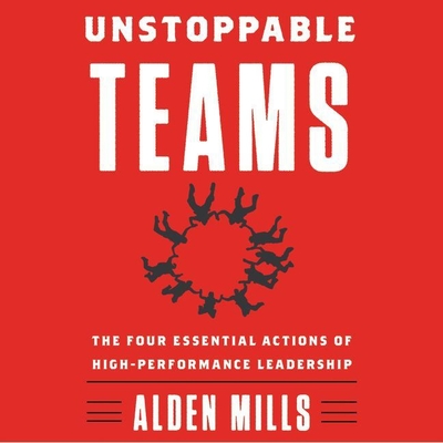 Unstoppable Teams: The Four Essential Actions of High-Performance Leadership - Mills, Alden, and Marantz, David (Read by)