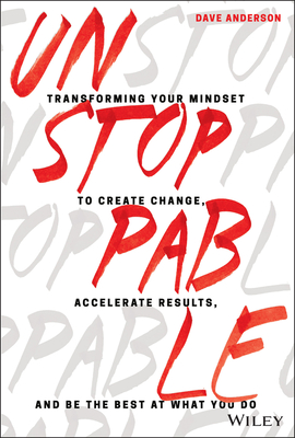 Unstoppable: Transforming Your Mindset to Create Change, Accelerate Results, and Be the Best at What You Do - Anderson, Dave