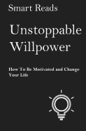 Unstoppable Willpower: How to Be Motivated and Change Your Life