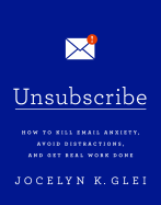 Unsubscribe: How to Kill Email Anxiety, Avoid Distractions and Get REAL Work Done