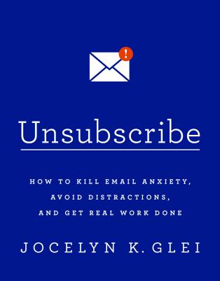 Unsubscribe: How to Kill Email Anxiety, Avoid Distractions, and Get Real Work Done - Glei, Jocelyn K