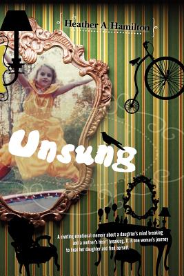 Unsung: A riveting emotional memoir about a daughter's mind breaking and a mother's heart breaking. It is one woman's journey to heal her daughter and find herself. - Hamilton, Heather, and Hamilton-Johnson, Lisa (Editor), and Young, Doug (Photographer)