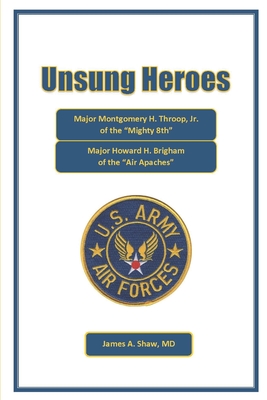 Unsung Heroes: Major Montgomery H. Throop, Jr. of the Mighty Eighth and Major Howard H. Brigham of the Air Apaches - Shaw, James A, MD