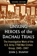 Unsung Heroes of the Dachau Trials: The Investigative Work of the U.S. Army 7708 War Crimes Group, 1945-1947, 2D Ed.