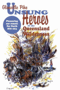 Unsung Heroes of the Queensland Wilderness: The Stories of Queensland's Bush Pioneers 1870-1914 - Pike, Glenville