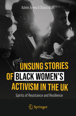 Unsung Stories of Black Women's Activism in the UK: Spirits of Resistance and Resilience - Jones, Adele, and Watt, Diana