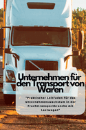 Unternehmen F?r Den Transport von Waren: "Praktischer Leitfaden f?r das Unternehmenswachstum in der Frachttransportbranche mit Lastwagen"