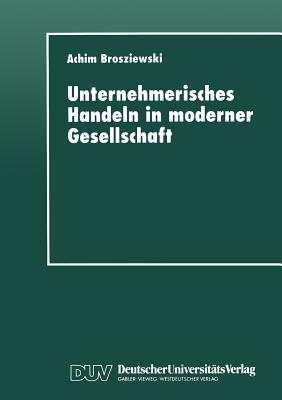 Unternehmerisches Handeln in Moderner Gesellschaft: Eine Wissenssoziologische Untersuchung - Brosziewski, Achim