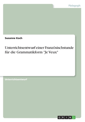 Unterrichtsentwurf einer Franzsischstunde fr die Grammatikform "Je Veux" - Koch, Susanne