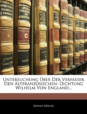 Untersuchung Uber Der Verfasser Den Altfranzosischen: Dichtung Wilhelm Von England... - Mller, Rudolf, and Muller, Rudolf