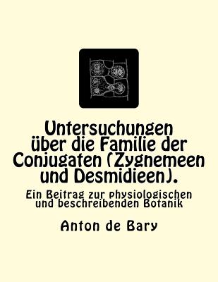 Untersuchungen ber die Familie der Conjugaten (Zygnemeen und Desmidieen).: Ein Beitrag zur physiologischen und beschreibenden Botanik - Bary, Anton De