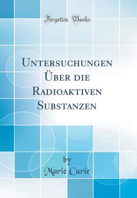 Untersuchungen ber Die Radioaktiven Substanzen (Classic Reprint) - Curie, Marie