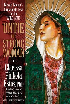 Untie the Strong Woman: Blessed Mother's Immaculate Love for the Wild Soul - Estes, Clarissa Pinkola