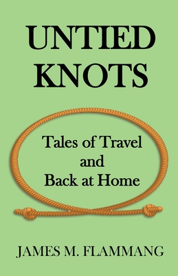 Untied Knots: Tales of Travel and Back at Home - Flammang, James M