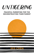 Untigering: Peaceful Parenting for the Deconstructing Tiger Parent