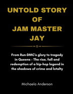 Untold Story Of Jam Master Jay: From Run -DMC's Glory to Tragedy in Queens - Th e Rise, Fall, and Redemption of a Hip-Hop Legend in the Shadows of Crime and Loyalty