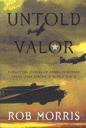 Untold Valor: Forgotten Stories of American Bomber Crews Over Europe in World War II