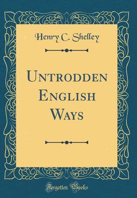 Untrodden English Ways (Classic Reprint) - Shelley, Henry C