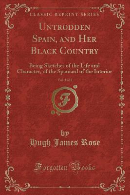 Untrodden Spain, and Her Black Country, Vol. 1 of 2: Being Sketches of the Life and Character, of the Spaniard of the Interior (Classic Reprint) - Rose, Hugh James