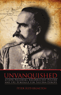 Unvanquished: Joseph Pilsudski, Resurrected Poland and the Struggle for Eastern Europe