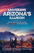 Unveiling Arizona's Illusion- Your Adventure Guide to 7 Unique Destinations: Stargaze, Hike, and Create Memories Beyond the Grand Canyon Escape the Crowds and Plan Your Adventure Today with This Expert Guide