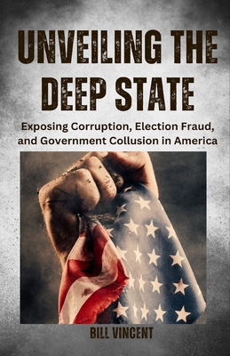 Unveiling the Deep State: Exposing Corruption, Election Fraud, and Government Collusion in America - Vincent, Bill