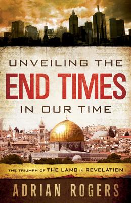Unveiling the End Times in Our Time: The Triumph of THE LAMB in REVELATION - Rogers, Adrian, Dr., and Rogers, Steve