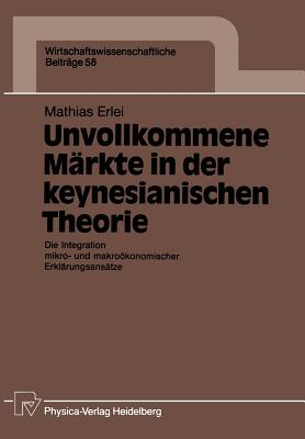 Unvollkommene Markte in Der Keynesianischen Theorie: Die Integration Mikro- Und Makrookonomischer Erklarungsansatze - Erlei, Mathias