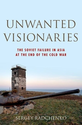 Unwanted Visionaries: The Soviet Failure in Asia at the End of the Cold War - Radchenko, Sergey