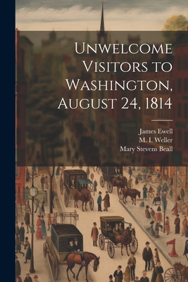 Unwelcome Visitors to Washington, August 24, 1814 - Weller, M 1846-1915, and Ewell, James, and Beall, Mary Stevens