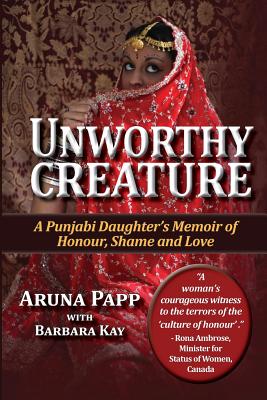 Unworthy Creature 3rd Edition: A Punjabi Daughter's Memoir of Honour, Shame and Love - Papp, Aruna I, and Kay, Barbara