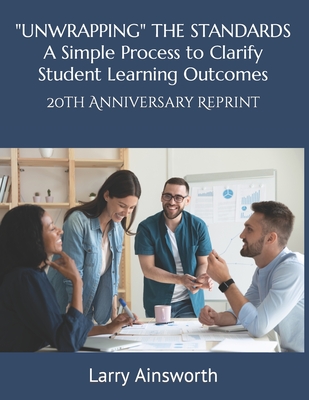 "UNWRAPPING" THE STANDARDS A Simply Process to Clarify Student Learning Outcomes: 20th Anniversary Reprint - Ainsworth, Larry