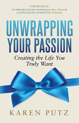 Unwrapping Your Passion: Creating the Life You Truly Want - Putz, Karen, and Attwood, Janet (Foreword by), and Poneman, Debra (Foreword by)