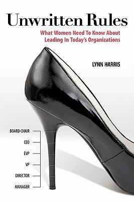 Unwritten Rules: What Women Need to Know about Leading in Today's Organizations - Harris, Lynn