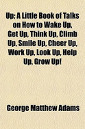 Up; A Little Book of Talks on How to Wake Up, Get Up, Think Up, Climb Up, Smile Up, Cheer Up, Work Up, Look Up, Help Up, Grow Up!
