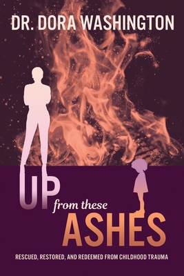 Up From These Ashes: Rescued, Restored, and Redeemed from Childhood Trauma - Washington, Dora