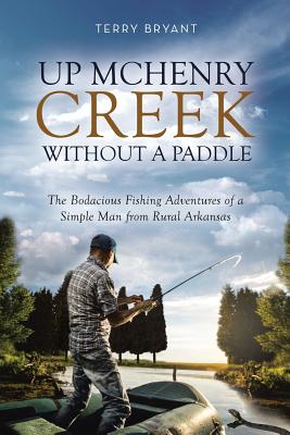 Up McHenry Creek Without a Paddle: The Bodacious Fishing Adventures of a Simple Man from Rural Arkansas - Bryant, Terry