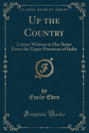 Up the Country: Letters Written to Her Sister from the Upper Provinces of India (Classic Reprint)