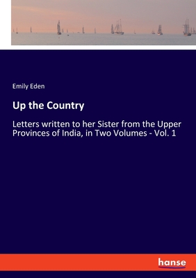 Up the Country: Letters written to her Sister from the Upper Provinces of India, in Two Volumes - Vol. 1 - Eden, Emily