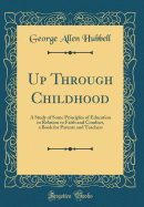 Up Through Childhood: A Study of Some Principles of Education in Relation to Faith and Conduct, a Book for Parents and Teachers (Classic Reprint)