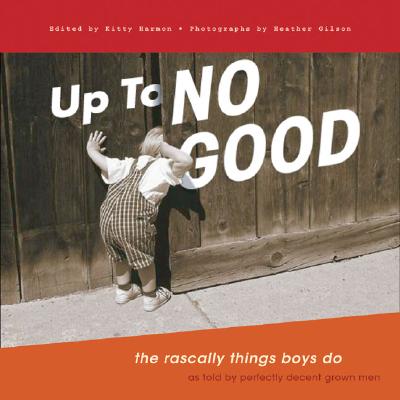 Up to No Good: The Rascally Things Boys Do - Harmon, Kitty (Editor), and Gilson, Heather (Photographer), and Perfectly Decent Grown Men (As Told by)