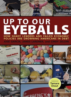 Up to Our Eyeballs: How Shady Lenders and Failed Economic Policies Are Drowning Americans in Debt - Garcia, Jose, and Lardner, James, and Zeldin, Cindy