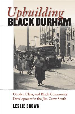 Upbuilding Black Durham: Gender, Class, and Black Community Development in the Jim Crow South - Brown, Leslie