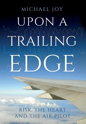 Upon A Trailing Edge: Risk, the Heart and the Air Pilot - Joy, Michael