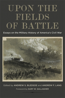 Upon the Fields of Battle: Essays on the Military History of America's Civil War - Bledsoe, Andrew S (Editor), and Lang, Andrew F (Editor), and McKnight, Brian D (Contributions by)