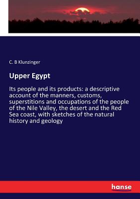 Upper Egypt: Its people and its products: a descriptive account of the manners, customs, superstitions and occupations of the people of the Nile Valley, the desert and the Red Sea coast, with sketches of the natural history and geology - Klunzinger, C B