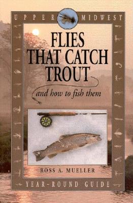 Upper Midwest Flies That Catch Trout and How to Fish Them: Year-Round Guide - Mueller, Ross A